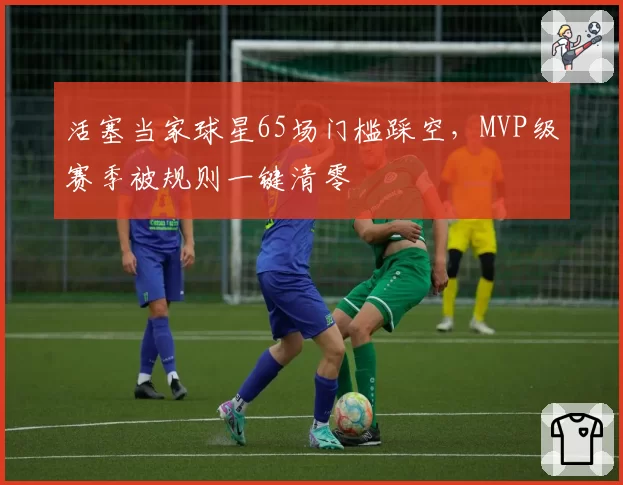 活塞当家球星65场门槛踩空，MVP级赛季被规则一键清零