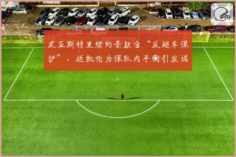 皮亚斯特里续约条款含“反超车保护”,迈凯伦为保队内平衡引发诺里斯不满