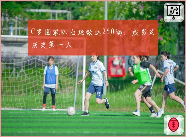 C罗国家队出场数达250场，成男足历史第一人