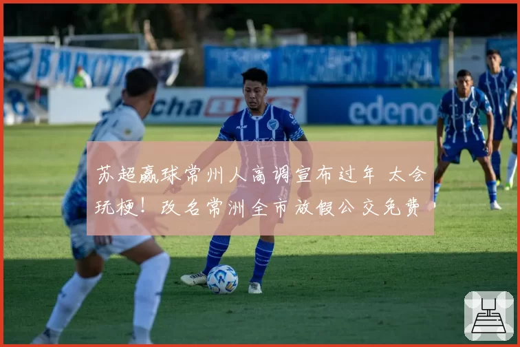 苏超赢球常州人高调宣布过年 太会玩梗！改名常洲全市放假公交免费