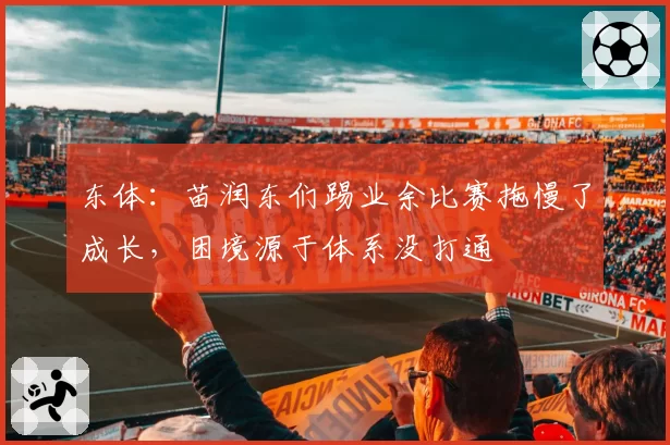 东体：苗润东们踢业余比赛拖慢了成长，困境源于体系没打通