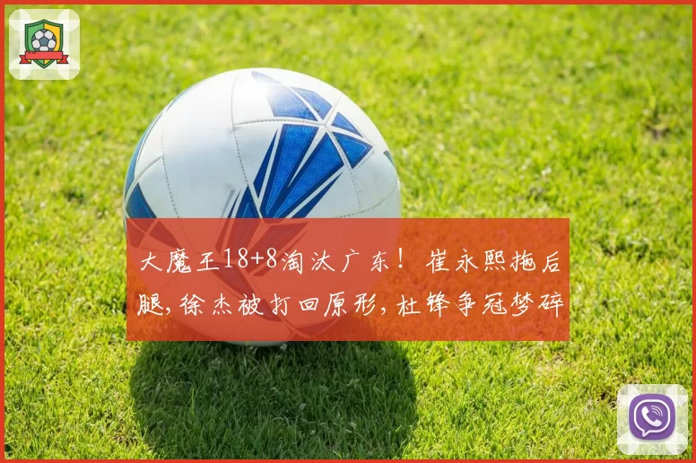 大魔王18+8淘汰广东！崔永熙拖后腿,徐杰被打回原形,杜锋争冠梦碎