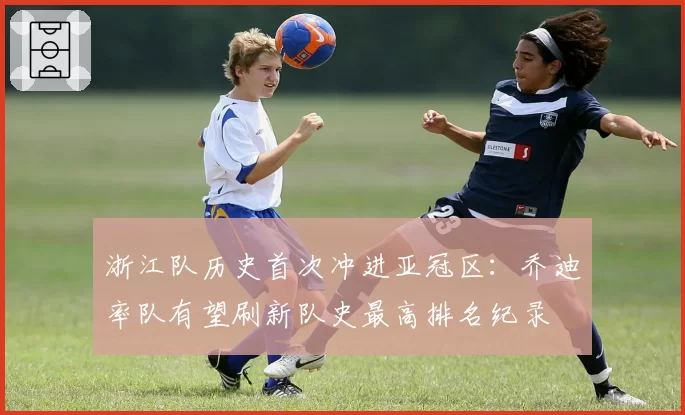 浙江队历史首次冲进亚冠区：乔迪率队有望刷新队史最高排名纪录