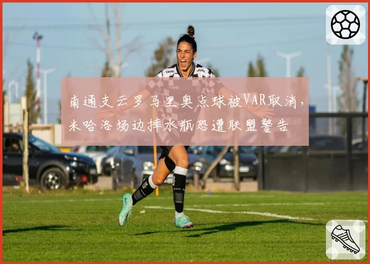 南通支云罗马里奥点球被VAR取消，米哈洛场边摔水瓶恐遭联盟警告