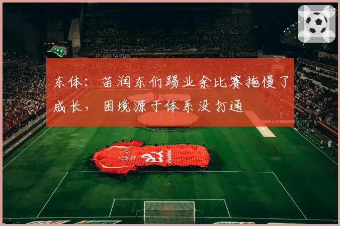 东体：苗润东们踢业余比赛拖慢了成长，困境源于体系没打通