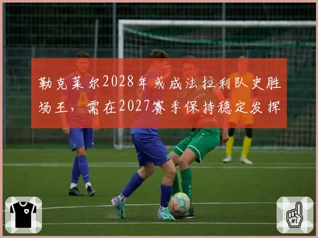 勒克莱尔2028年或成法拉利队史胜场王,需在2027赛季保持稳定发挥