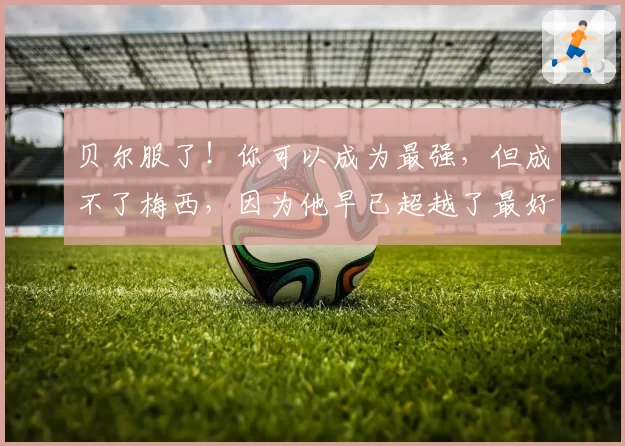 贝尔服了!你可以成为最强,但成不了梅西,因为他早已超越了最好