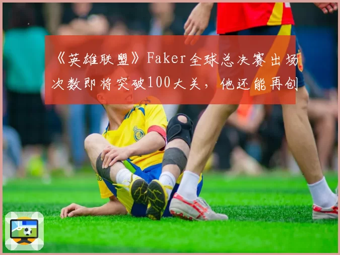 《英雄联盟》Faker全球总决赛出场次数即将突破100大关，他还能再创神话吗？
