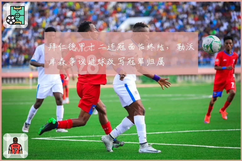 拜仁德甲十二连冠面临终结，勒沃库森争议进球改写冠军归属