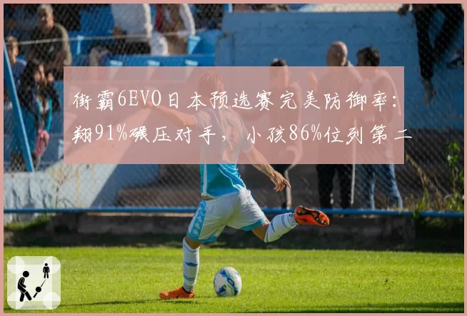 街霸6EVO日本预选赛完美防御率:翔91%碾压对手,小孩86%位列第二