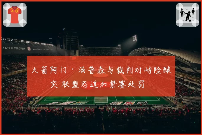 火箭阿门·汤普森与裁判对峙险酿冲突 联盟恐追加禁赛处罚
