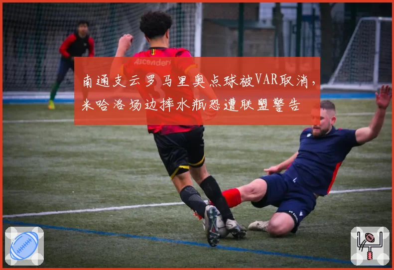 南通支云罗马里奥点球被VAR取消，米哈洛场边摔水瓶恐遭联盟警告