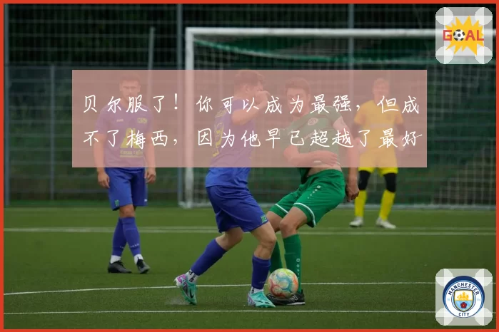 贝尔服了!你可以成为最强,但成不了梅西,因为他早已超越了最好