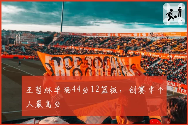 王哲林单场44分12篮板,创赛季个人最高分