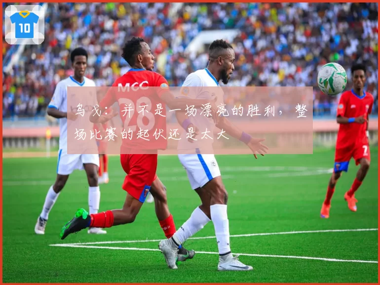 乌戈：并不是一场漂亮的胜利，整场比赛的起伏还是太大